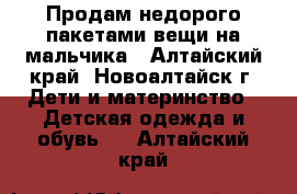 Продам недорого пакетами вещи на мальчика - Алтайский край, Новоалтайск г. Дети и материнство » Детская одежда и обувь   . Алтайский край